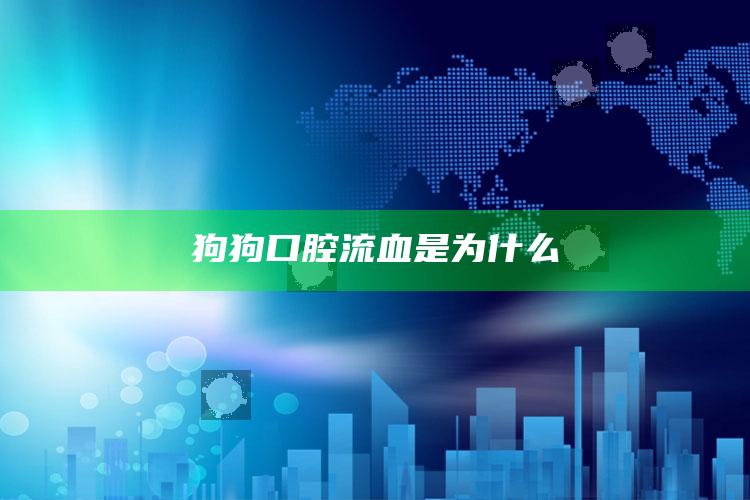 狗狗口腔流血是为什么