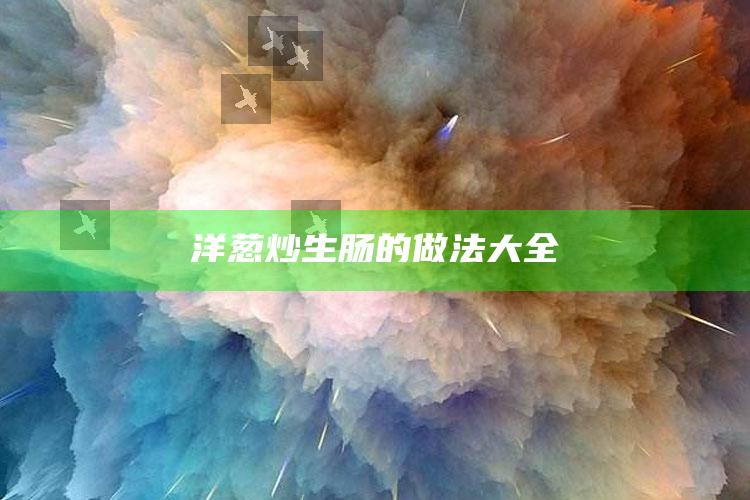 洋葱炒生肠的做法大全