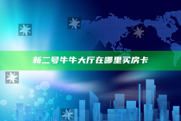新二号牛牛大厅在哪里买房卡