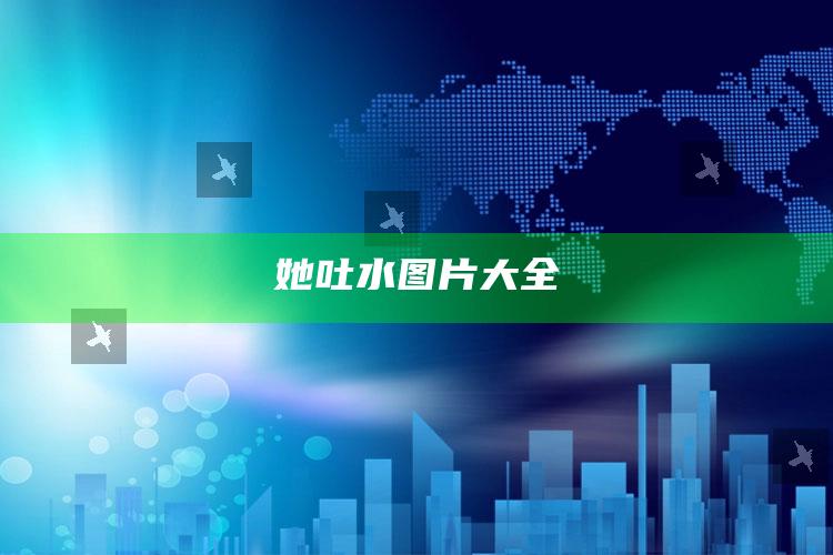 她吐水图片大全