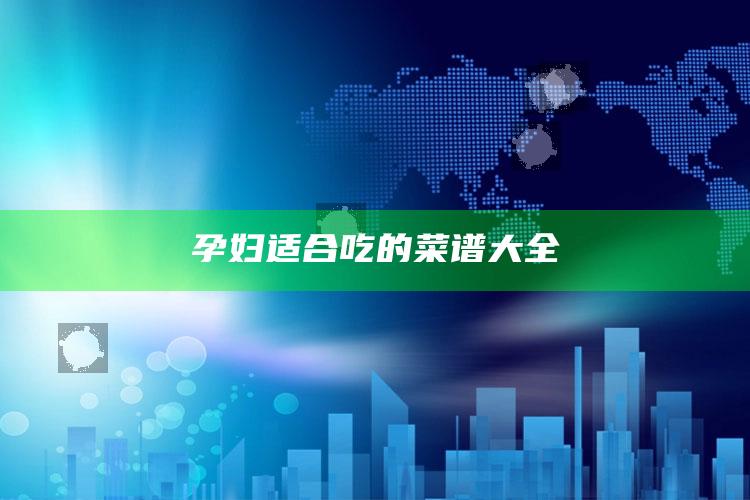 孕妇适合吃的菜谱大全