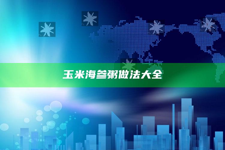 玉米海参粥做法大全