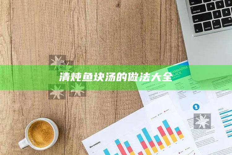清炖鱼块汤的做法大全