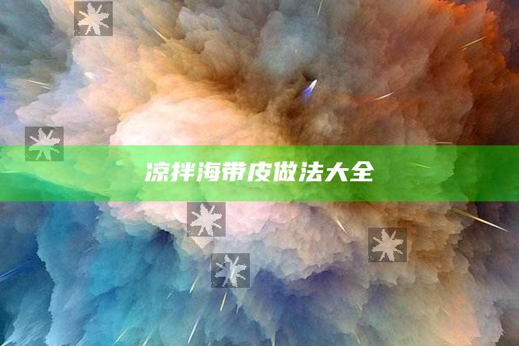 凉拌海带皮做法大全