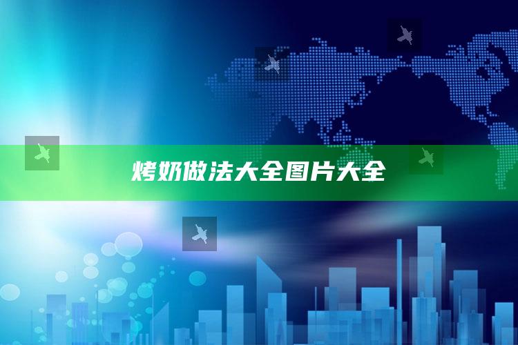 烤奶做法大全图片大全