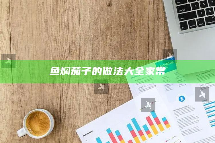 鱼焖茄子的做法大全家常