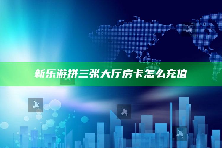新乐游拼三张大厅房卡怎么充值