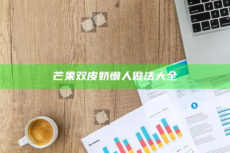 芒果双皮奶懒人做法大全