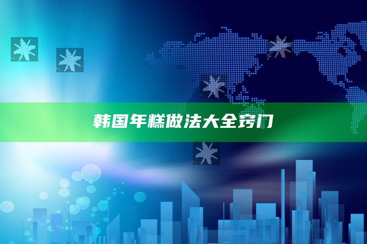 韩国年糕做法大全窍门
