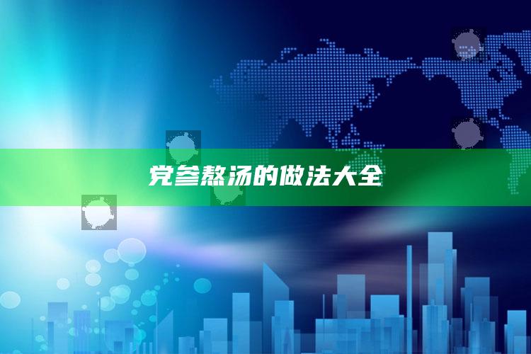 党参熬汤的做法大全
