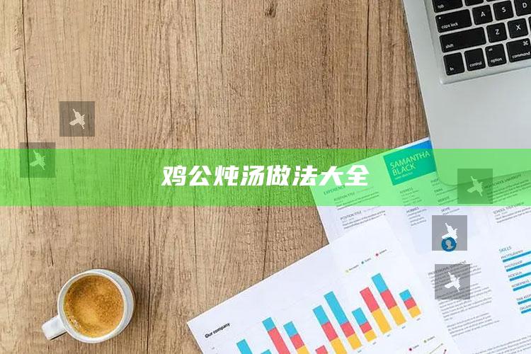 鸡公炖汤做法大全