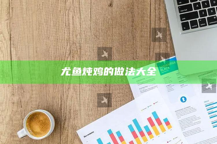 尤鱼炖鸡的做法大全