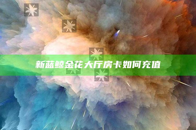 新蓝鲸金花大厅房卡如何充值