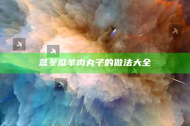 蒸冬瓜羊肉丸子的做法大全