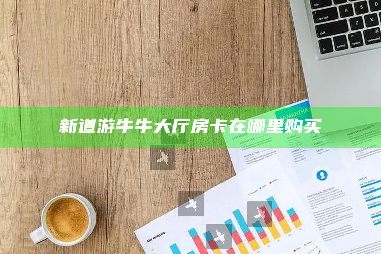 新道游牛牛大厅房卡在哪里购买
