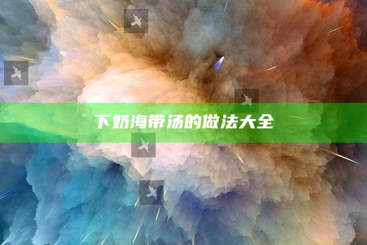 下奶海带汤的做法大全