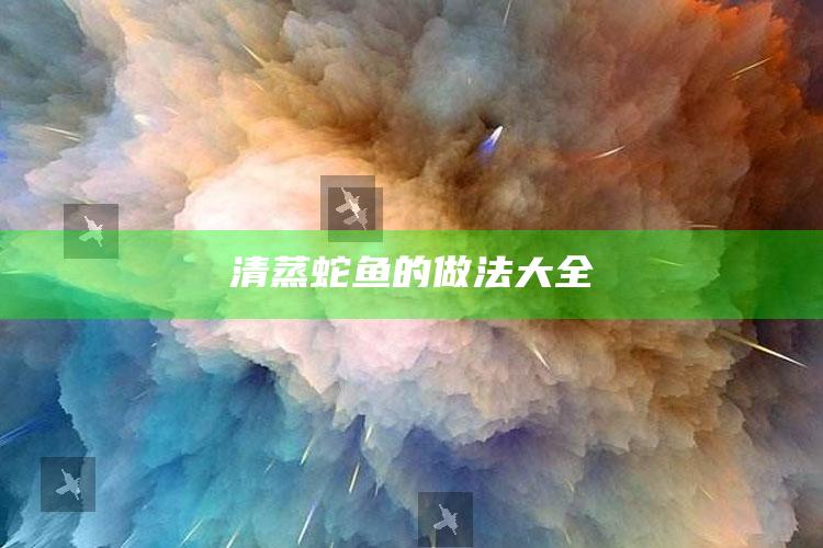 清蒸蛇鱼的做法大全